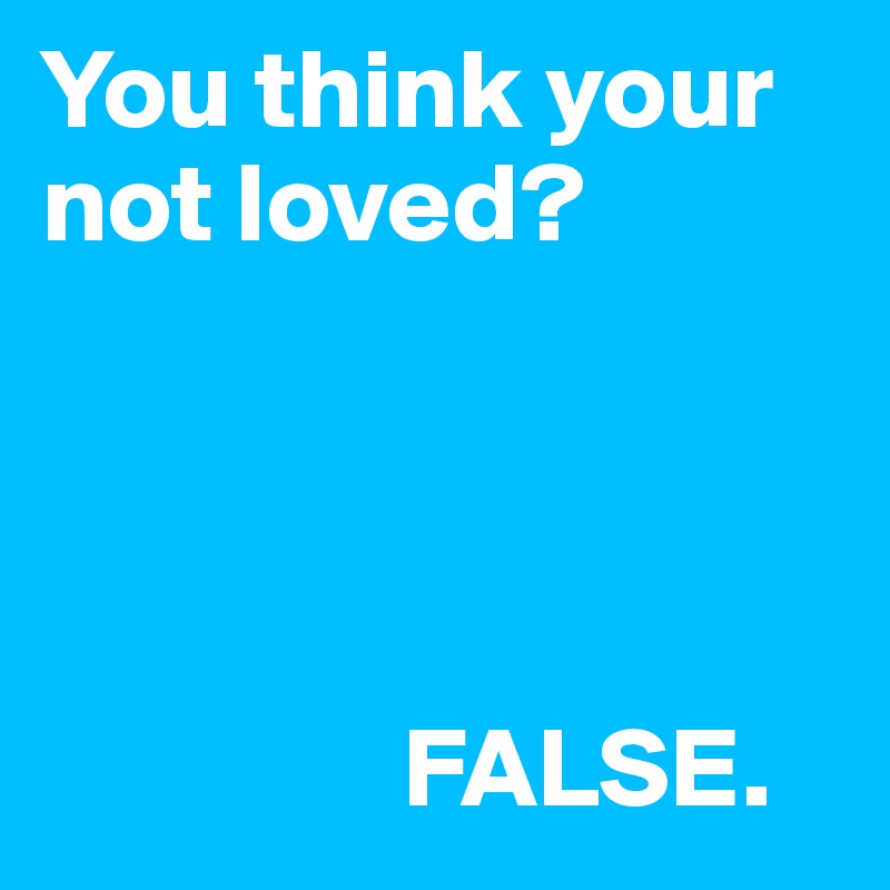 You think your not loved?



                   
                FALSE.