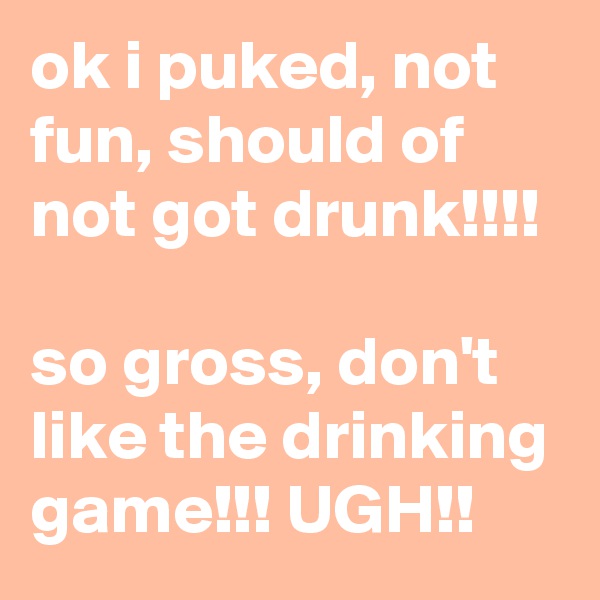 ok i puked, not fun, should of not got drunk!!!!

so gross, don't like the drinking game!!! UGH!!