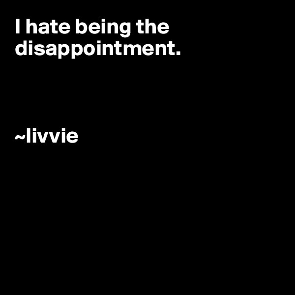 I hate being the disappointment.



~livvie





