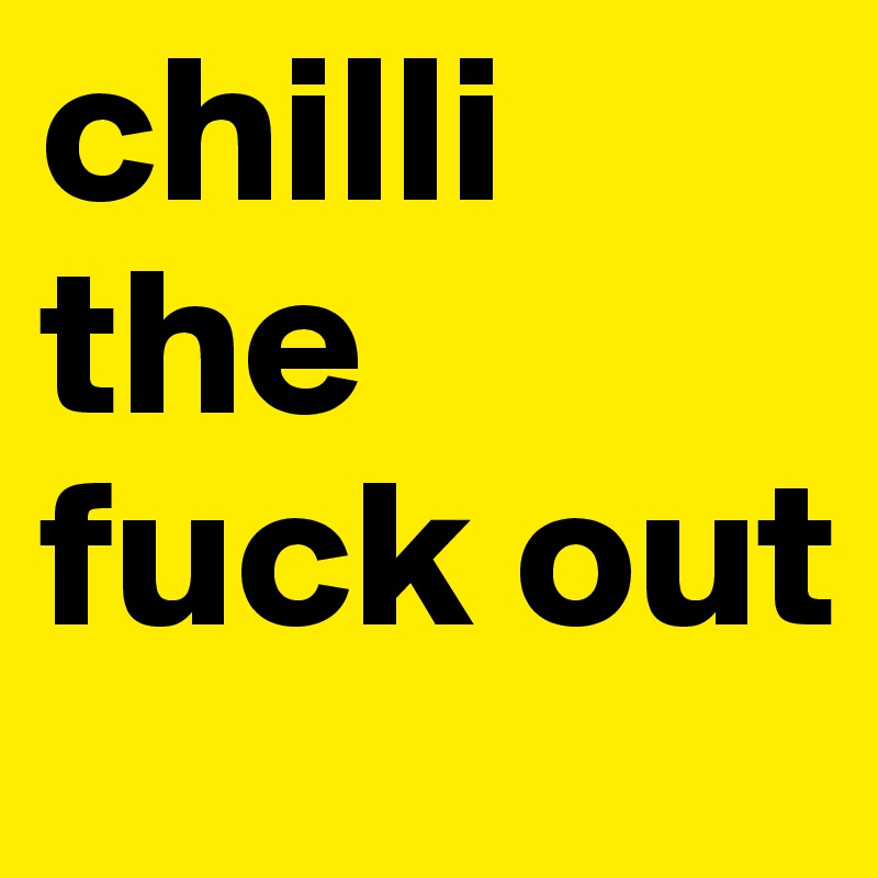 chilli the fuck out