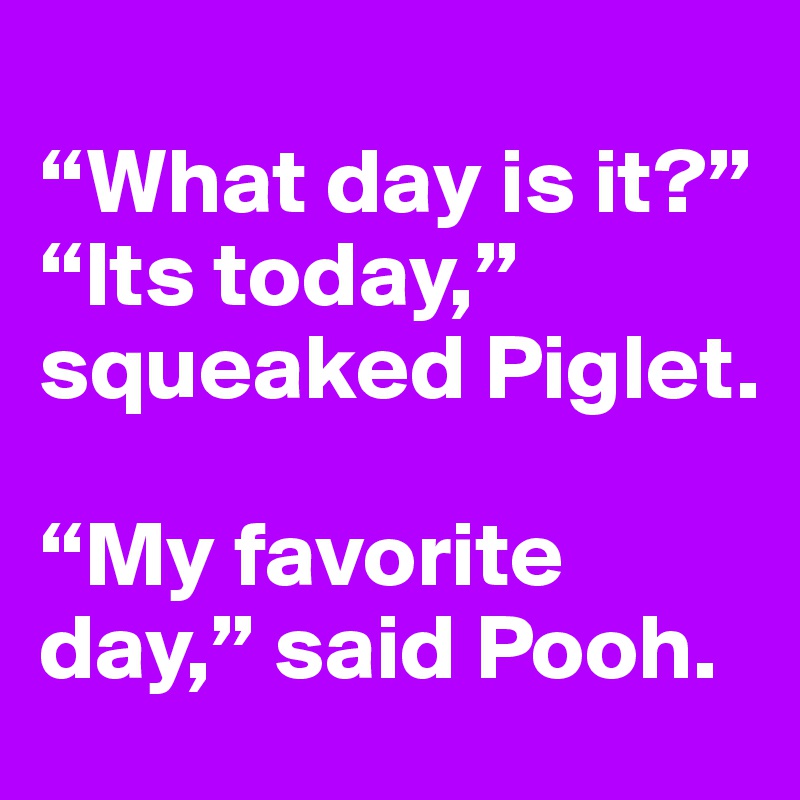 
“What day is it?”
“Its today,” squeaked Piglet.

“My favorite day,” said Pooh.