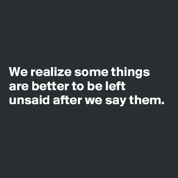 



We realize some things are better to be left unsaid after we say them.



