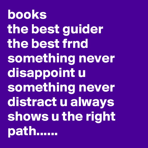 books
the best guider
the best frnd
something never disappoint u
something never distract u always shows u the right path...... 