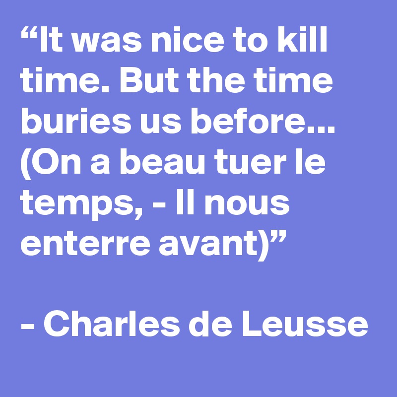 “It was nice to kill time. But the time buries us before... (On a beau tuer le temps, - Il nous enterre avant)”

- Charles de Leusse