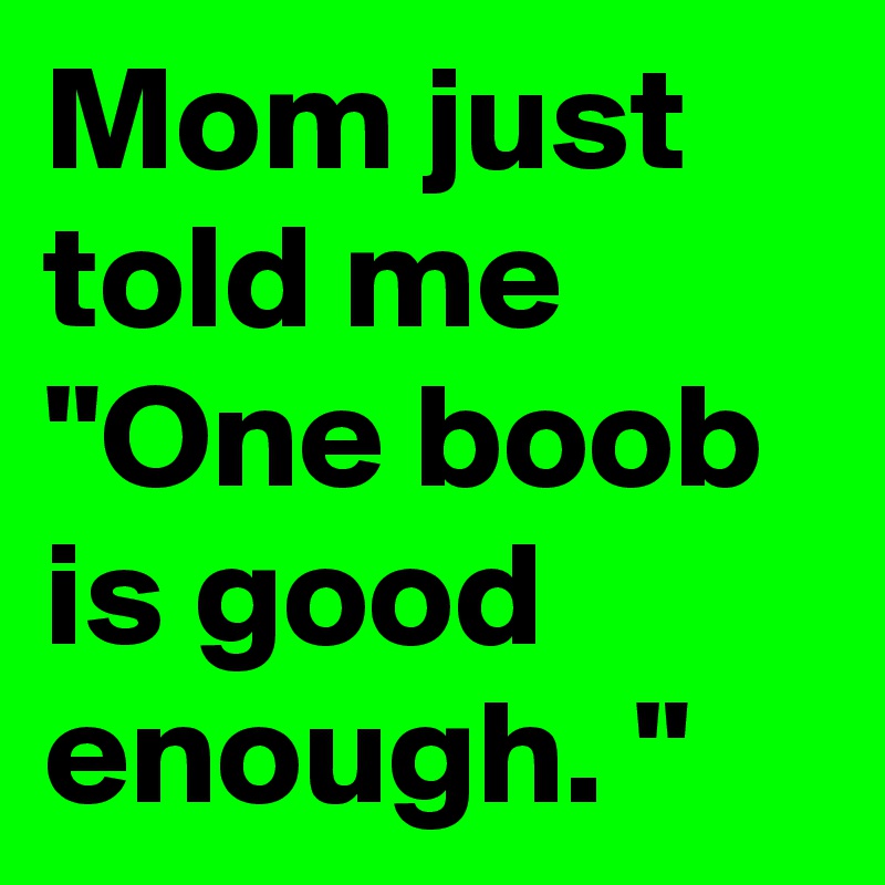 Mom just told me "One boob is good enough. "