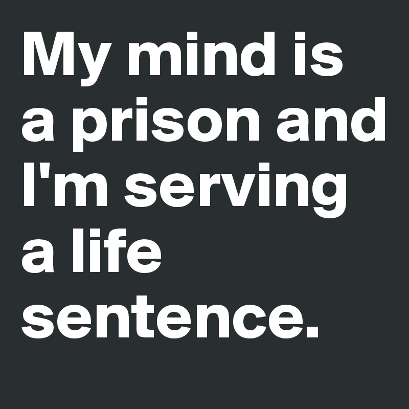 My mind is a prison and I'm serving a life sentence.