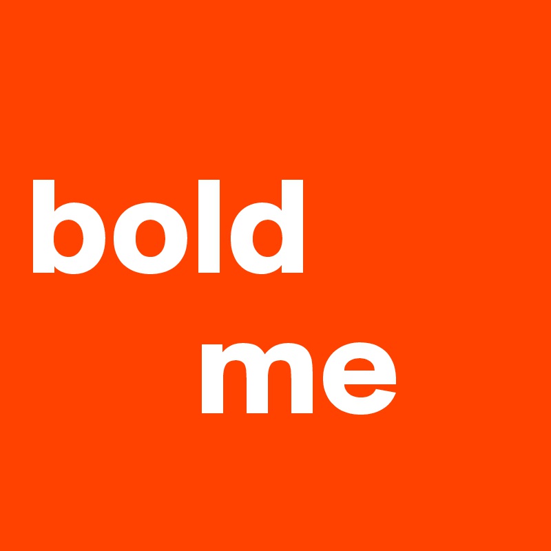 
bold
      me