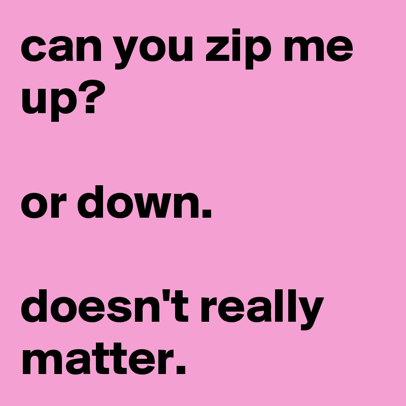 can you zip me up?

or down.

doesn't really matter.