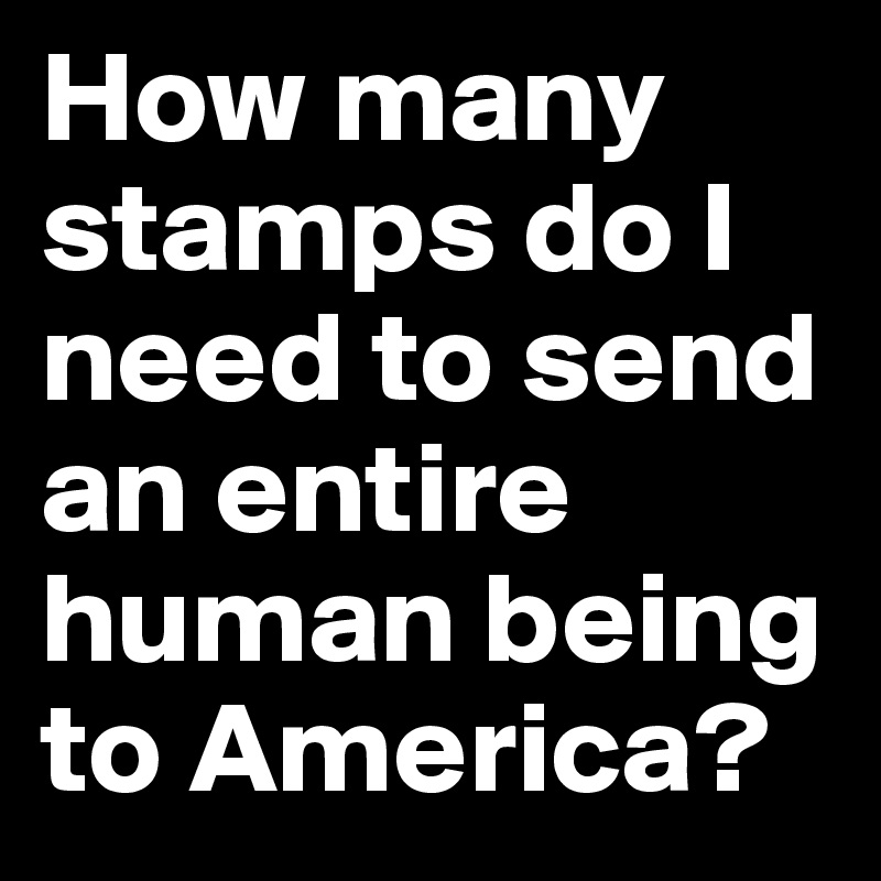 How many stamps do I need to send an entire human being to America?