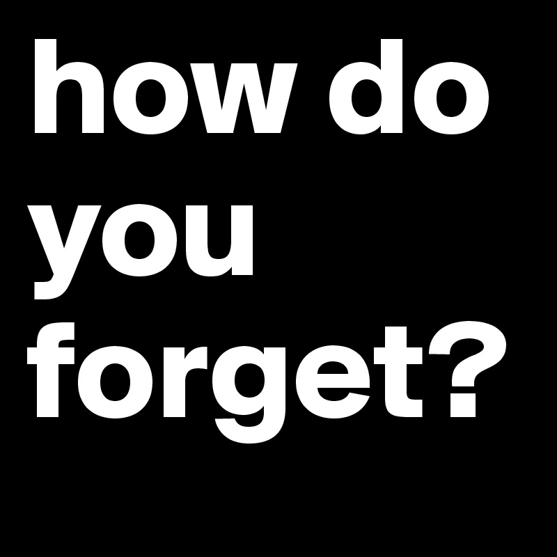 how do you forget?