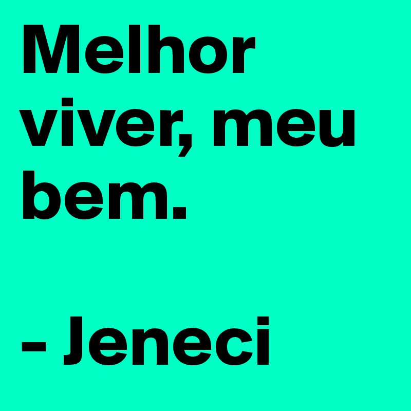 Melhor viver, meu bem.

- Jeneci