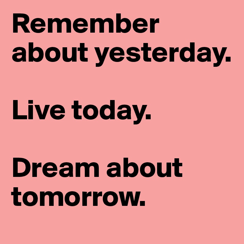 Remember about yesterday.

Live today.

Dream about tomorrow.