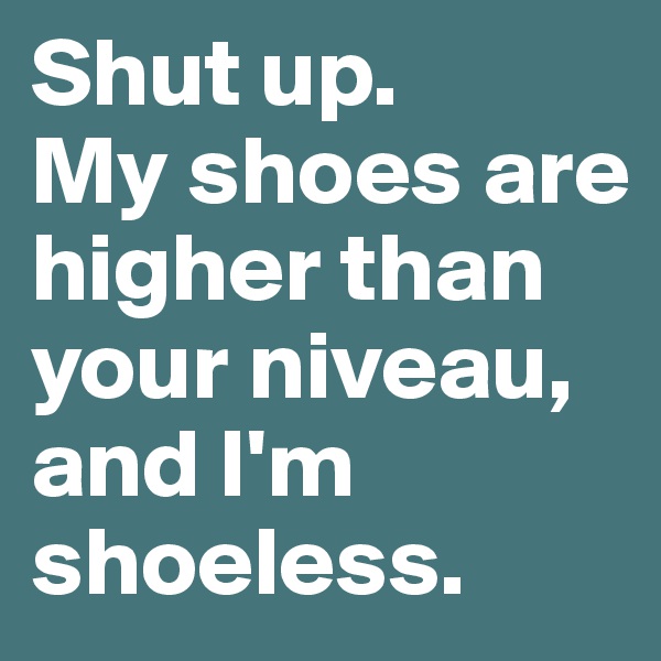 Shut up. 
My shoes are higher than your niveau,  and I'm shoeless.
