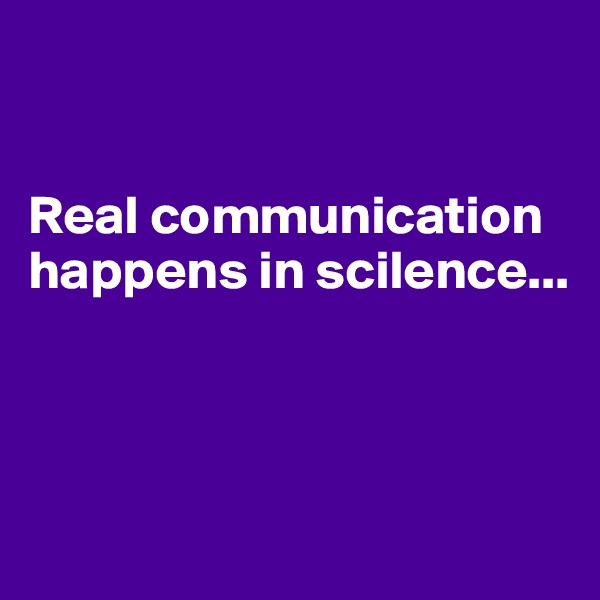 


Real communication happens in scilence...



