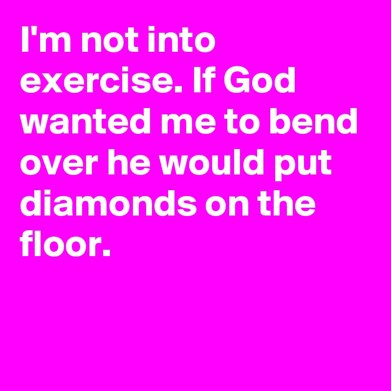 I'm not into exercise. If God wanted me to bend over he would put diamonds on the floor.


