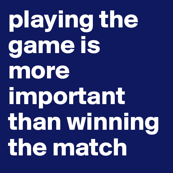 playing the game is       more important than winning the match