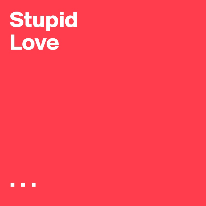Stupid
Love





. . . 