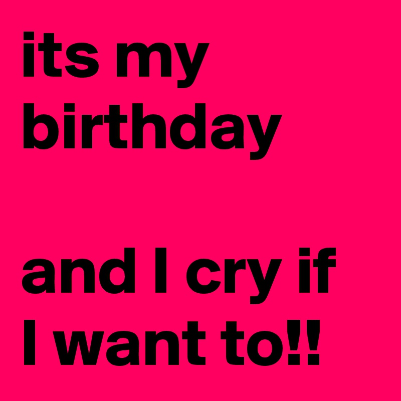 its my birthday

and I cry if I want to!!