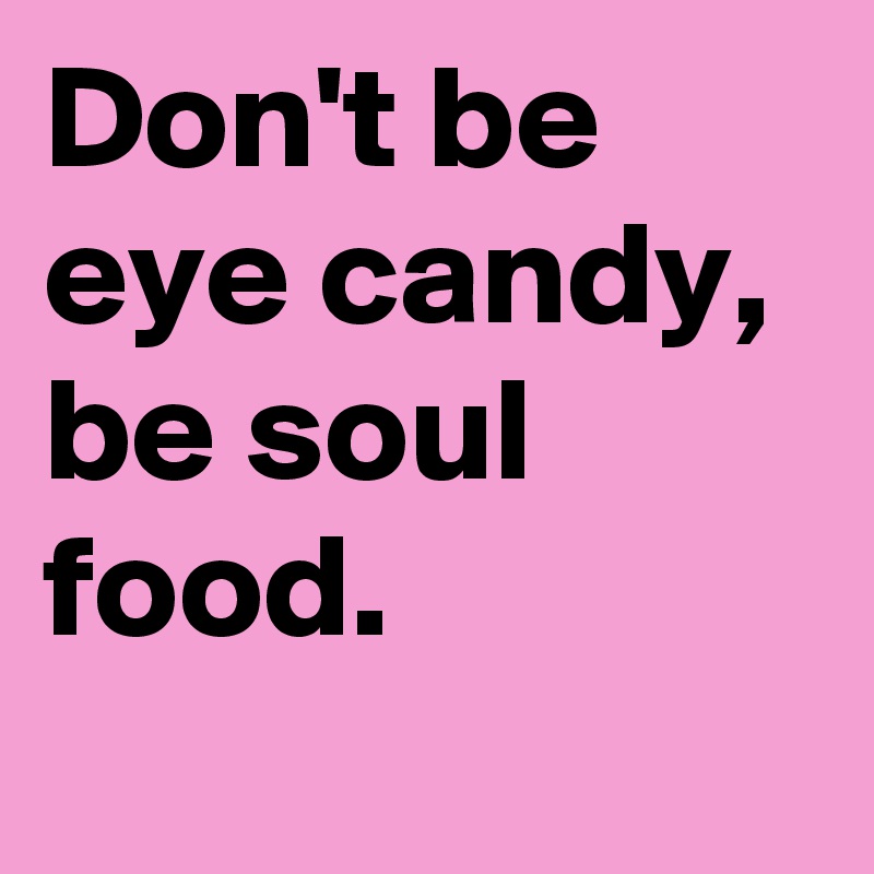 Don't be eye candy, be soul food.
