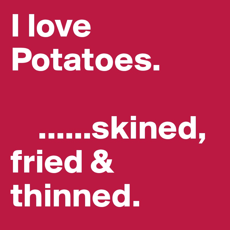 I love Potatoes. 

    ......skined, fried & thinned. 