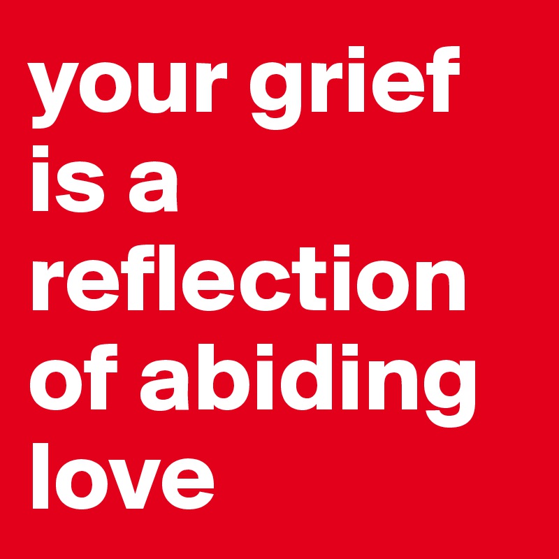 your grief is a reflection of abiding love