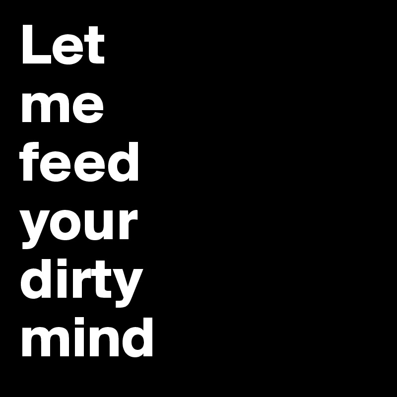Let 
me 
feed 
your 
dirty 
mind