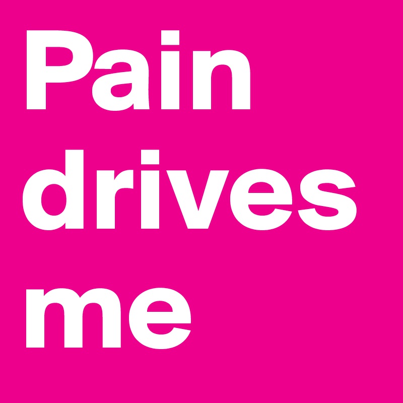 Pain drives me