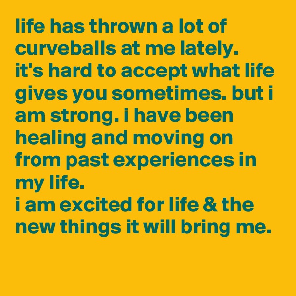 life has thrown a lot of curveballs at me lately.
it's hard to accept what life gives you sometimes. but i am strong. i have been healing and moving on from past experiences in my life. 
i am excited for life & the new things it will bring me.