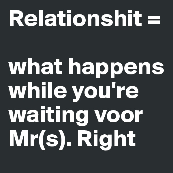 Relationshit = 

what happens while you're waiting voor Mr(s). Right 