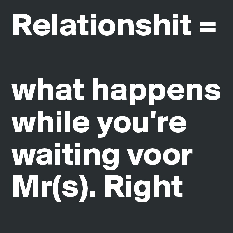 Relationshit = 

what happens while you're waiting voor Mr(s). Right 