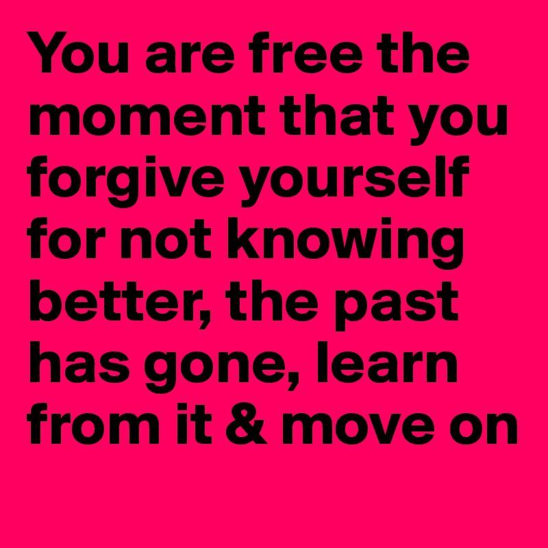 You are free the moment that you forgive yourself for not knowing better, the past has gone, learn from it & move on