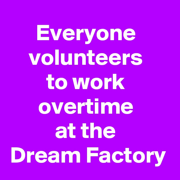 Everyone 
volunteers 
to work 
overtime 
at the 
Dream Factory