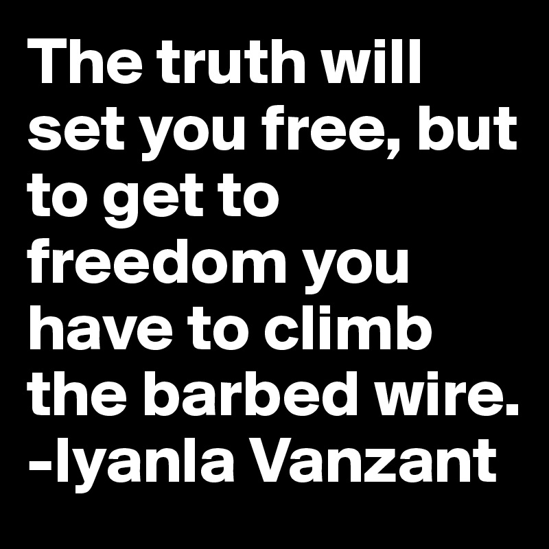 The truth will set you free, but to get to freedom you have to climb the barbed wire.
-Iyanla Vanzant