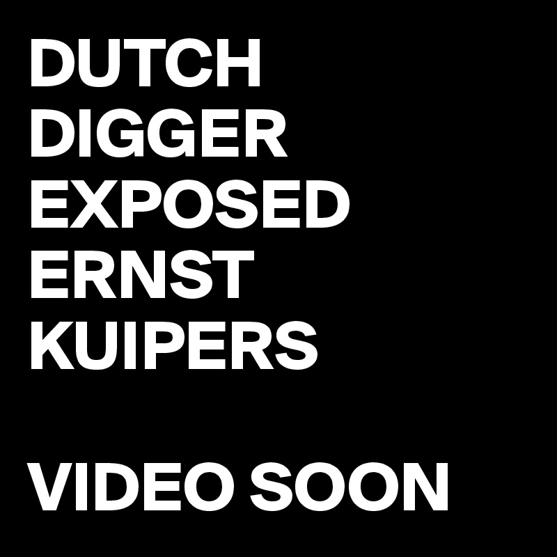 DUTCH DIGGER EXPOSED ERNST KUIPERS 

VIDEO SOON 