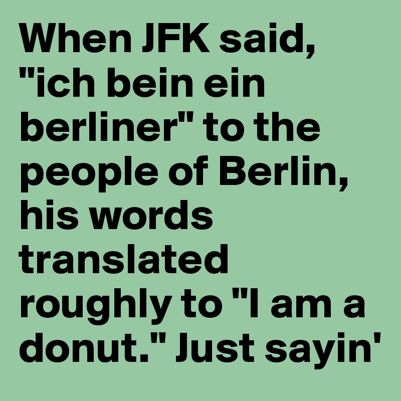 When JFK said, "ich bein ein berliner" to the people of Berlin, his words translated roughly to "I am a donut." Just sayin'