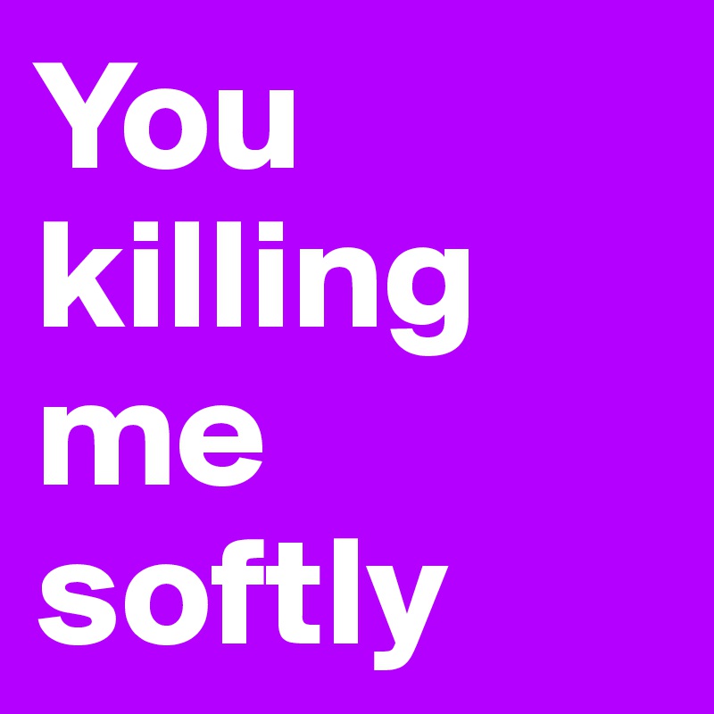 You Killing Me Softly Post By Hanna1 On Boldomatic