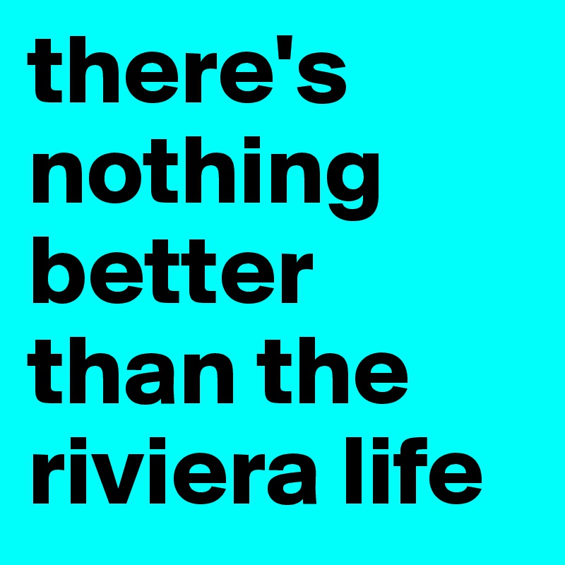 there's nothing better than the riviera life