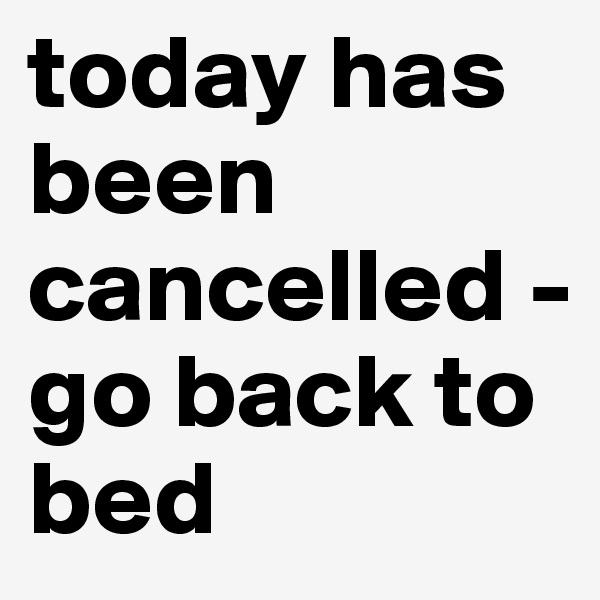 today has been cancelled - go back to bed