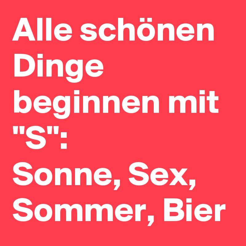 Alle schönen Dinge beginnen mit "S": 
Sonne, Sex, Sommer, Bier 