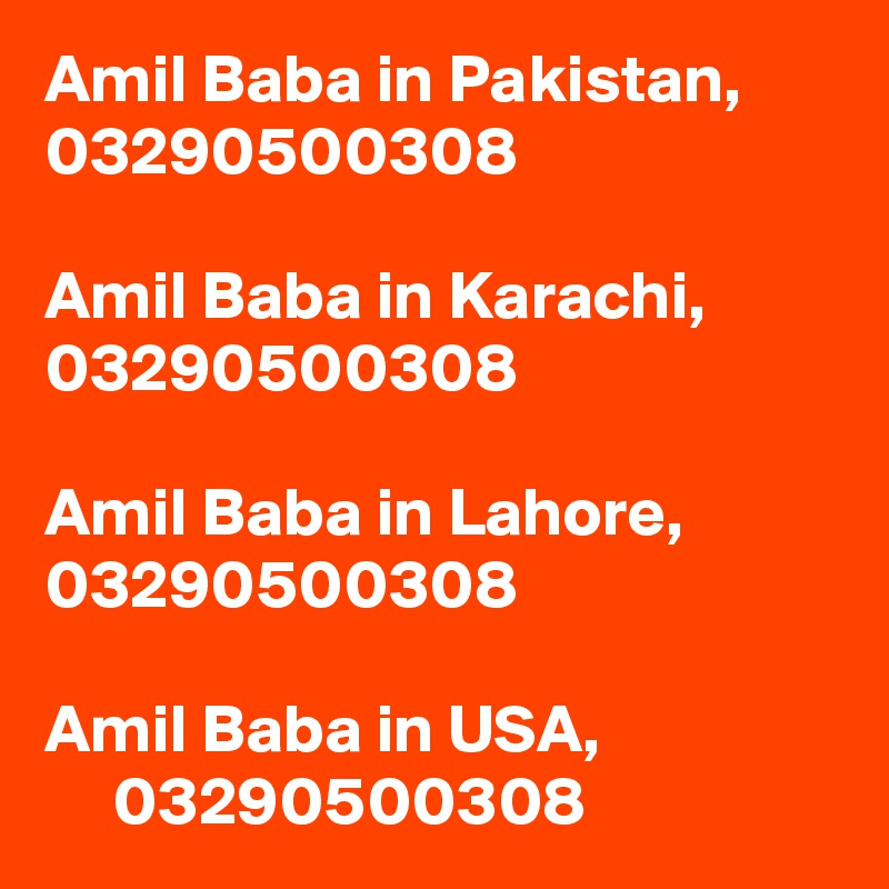 Amil Baba in Pakistan,    03290500308

Amil Baba in Karachi,     03290500308

Amil Baba in Lahore,      03290500308

Amil Baba in USA,       03290500308