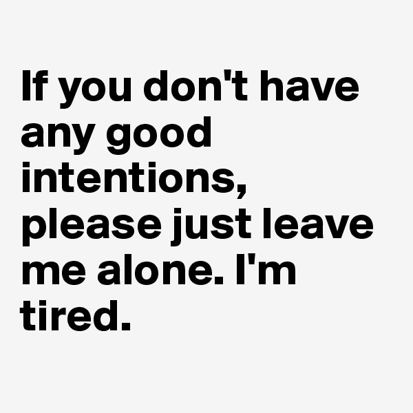 
If you don't have any good intentions, please just leave me alone. I'm tired.
