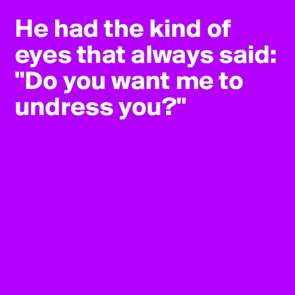 He had the kind of eyes that always said: "Do you want me to undress you?"





