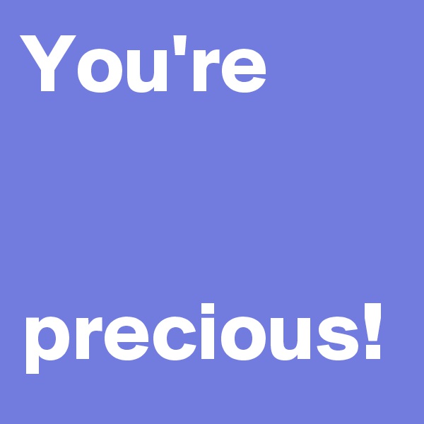 You're


precious!