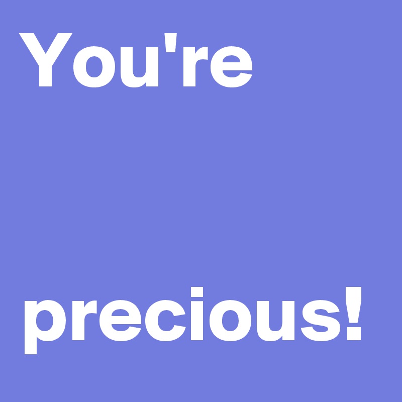 You're


precious!