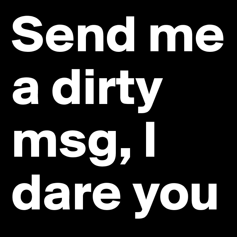 Send me a dirty msg, I dare you