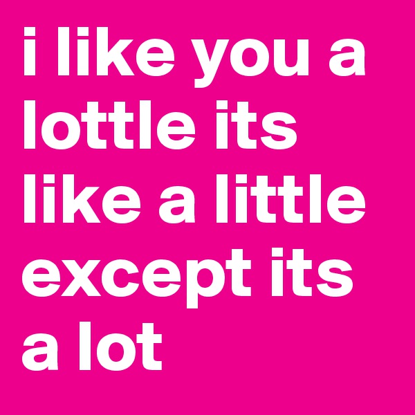 i like you a lottle its like a little except its a lot