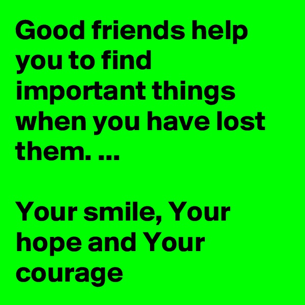 Good friends help you to find important things when you have lost them. ...

Your smile, Your hope and Your courage