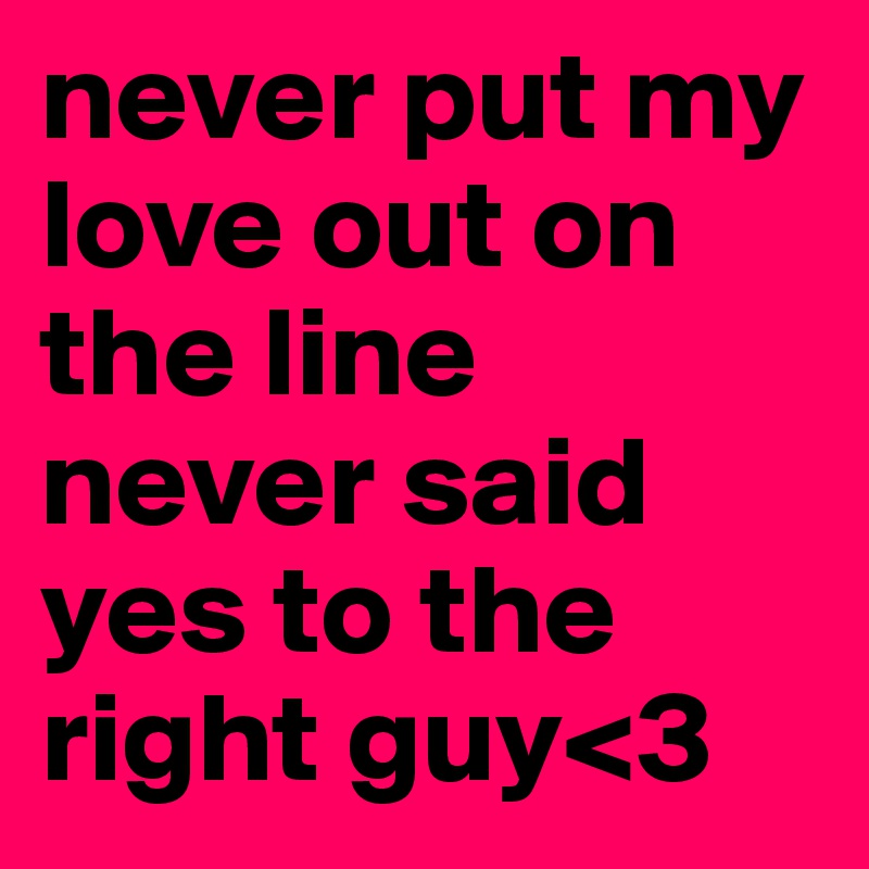 never put my love out on the line never said yes to the right guy<3