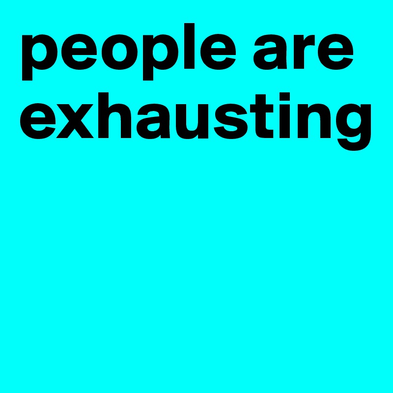 people are
exhausting


