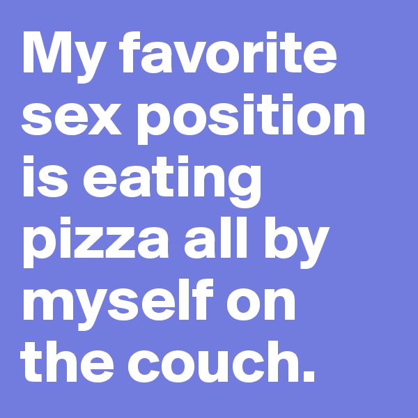 My favorite sex position is eating pizza all by myself on the couch.